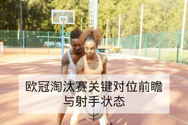 欧冠淘汰赛关键对位前瞻与射手状态