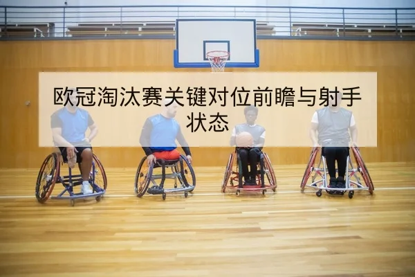 欧冠淘汰赛关键对位前瞻与射手状态